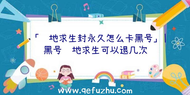 「绝地求生封永久怎么卡黑号」|黑号绝地求生可以退几次